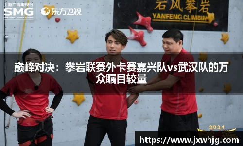 巅峰对决：攀岩联赛外卡赛嘉兴队vs武汉队的万众瞩目较量