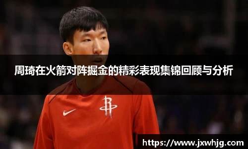 周琦在火箭对阵掘金的精彩表现集锦回顾与分析